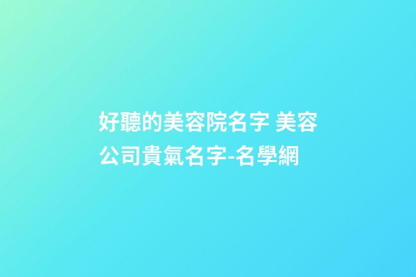 好聽的美容院名字 美容公司貴氣名字-名學網-第1張-公司起名-玄機派